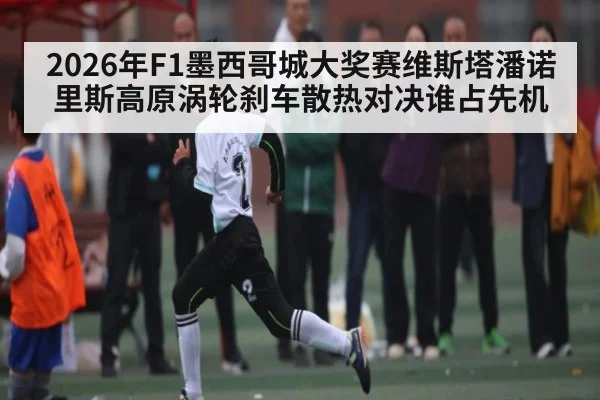 2026年F1墨西哥城大奖赛维斯塔潘诺里斯高原涡轮刹车散热对决谁占先机