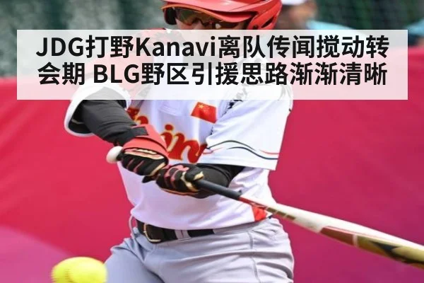JDG打野Kanavi离队传闻搅动转会期 BLG野区引援思路渐渐清晰